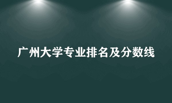 广州大学专业排名及分数线