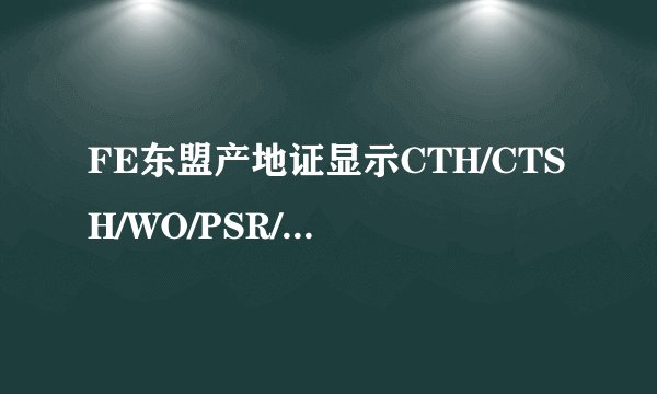 FE东盟产地证显示CTH/CTSH/WO/PSR/PO分别是代表什么？什么格式的产地证能享受关税优惠？