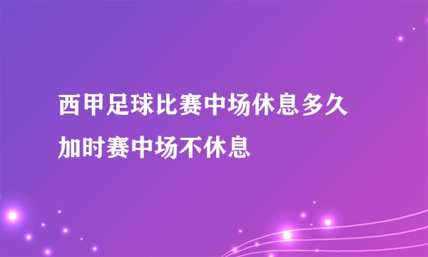 西甲足球比赛中场休息多久 加时赛中场不休息