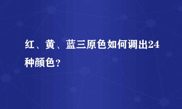 红、黄、蓝三原色如何调出24种颜色？