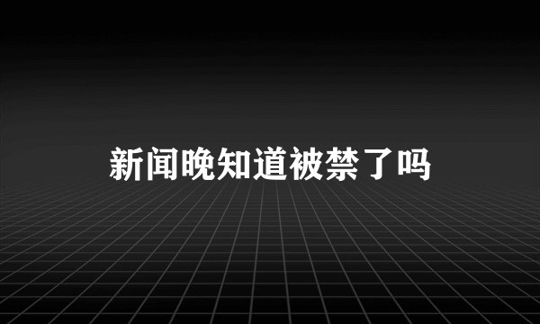 新闻晚知道被禁了吗