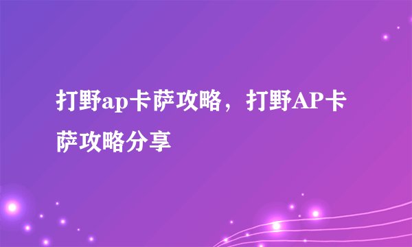 打野ap卡萨攻略，打野AP卡萨攻略分享