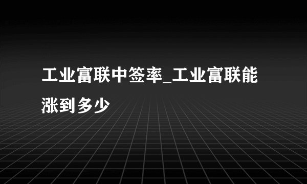 工业富联中签率_工业富联能涨到多少