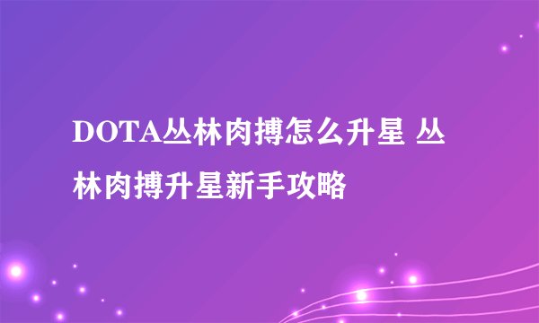 DOTA丛林肉搏怎么升星 丛林肉搏升星新手攻略