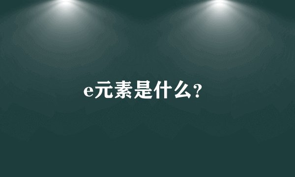 e元素是什么？