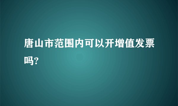 唐山市范围内可以开增值发票吗?