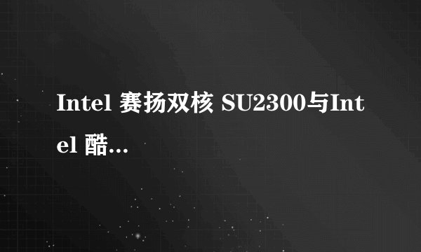 Intel 赛扬双核 SU2300与Intel 酷睿双核 U2300的区别？