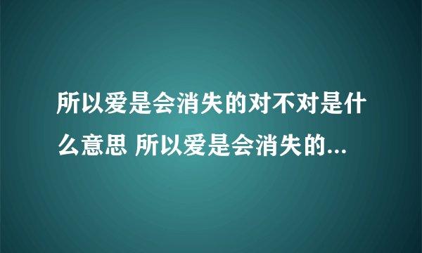 所以爱是会消失的对不对是什么意思 所以爱是会消失的对不对梗的出处是什么
