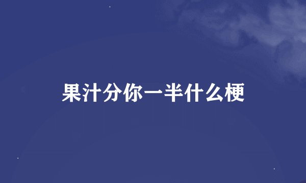果汁分你一半什么梗