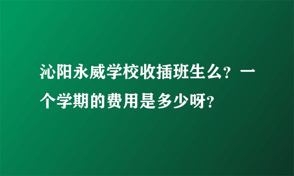 沁阳永威学校收插班生么?一个学期的费用是多少呀?