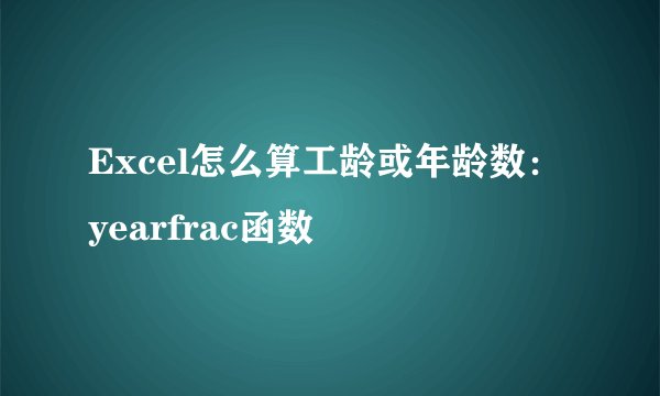Excel怎么算工龄或年龄数：yearfrac函数