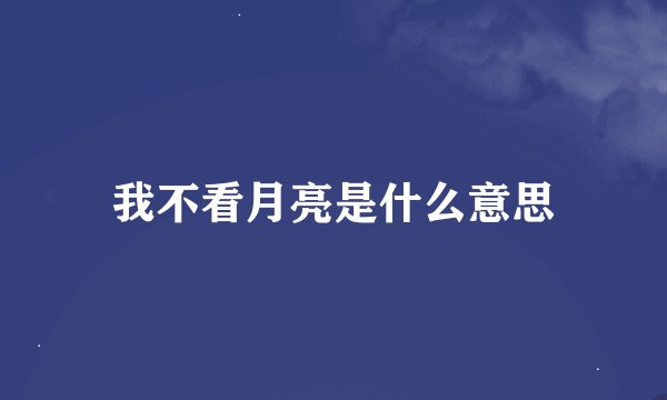 我不看月亮是什么意思