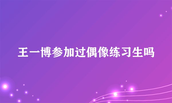 王一博参加过偶像练习生吗