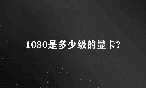 1030是多少级的显卡?