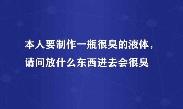 本人要制作一瓶很臭的液体，请问放什么东西进去会很臭