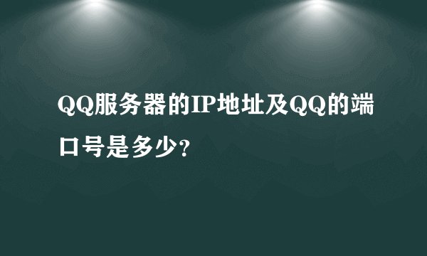 QQ服务器的IP地址及QQ的端口号是多少？