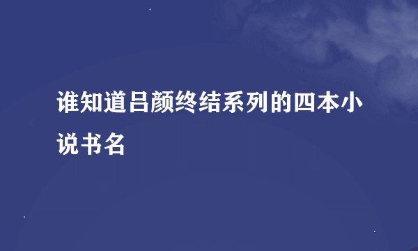 谁知道吕颜终结系列的四本小说书名
