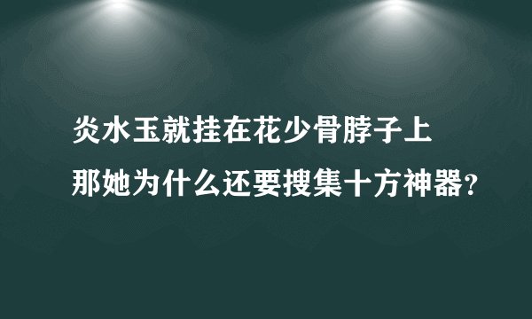 炎水玉就挂在花少骨脖子上 那她为什么还要搜集十方神器？