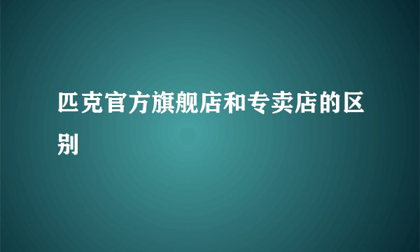 匹克官方旗舰店和专卖店的区别