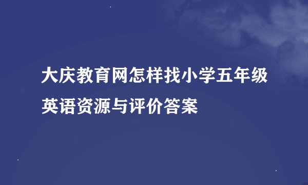 大庆教育网怎样找小学五年级英语资源与评价答案