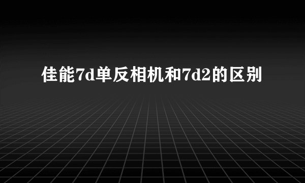 佳能7d单反相机和7d2的区别