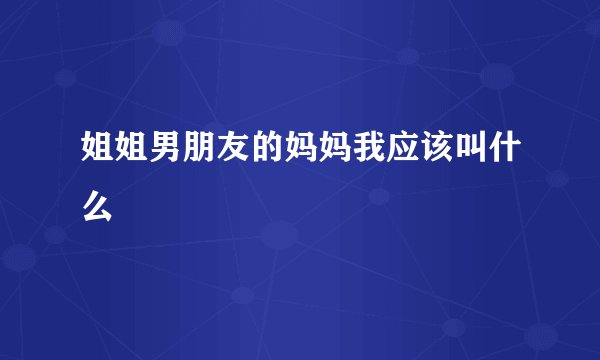 姐姐男朋友的妈妈我应该叫什么