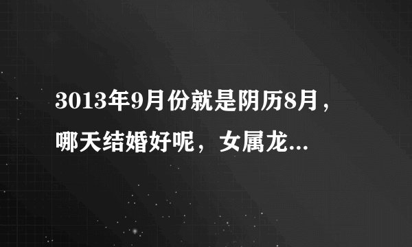 3013年9月份就是阴历8月，哪天结婚好呢，女属龙，男属虎