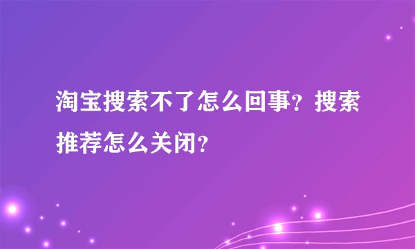 淘宝搜索不了怎么回事？搜索推荐怎么关闭？
