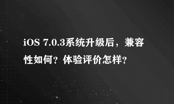 iOS 7.0.3系统升级后，兼容性如何？体验评价怎样？