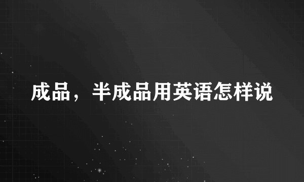 成品，半成品用英语怎样说
