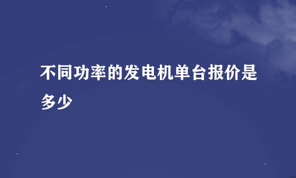 不同功率的发电机单台报价是多少