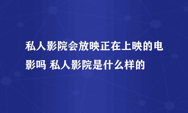 私人影院会放映正在上映的电影吗 私人影院是什么样的
