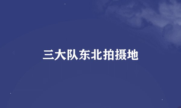 三大队东北拍摄地