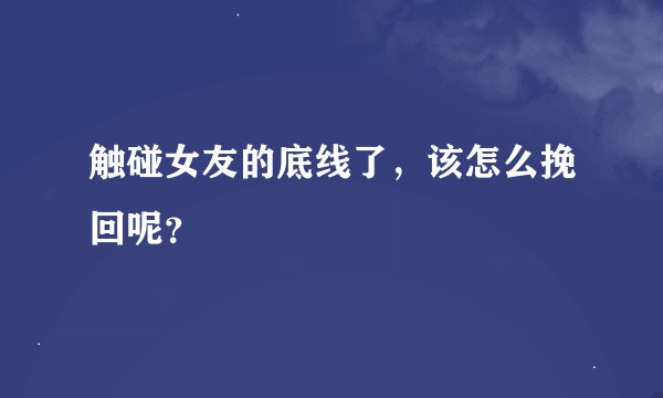 触碰女友的底线了，该怎么挽回呢？