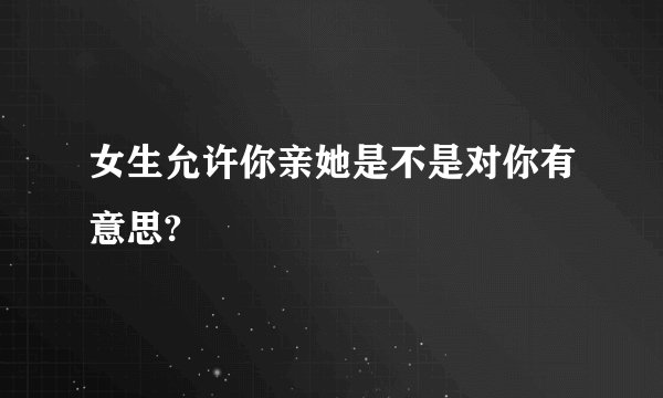 女生允许你亲她是不是对你有意思?