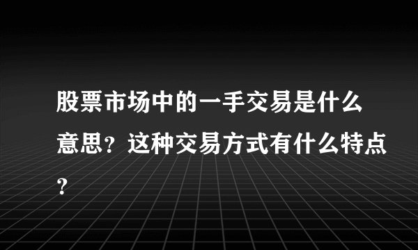 股票市场中的一手交易是什么意思？这种交易方式有什么特点？