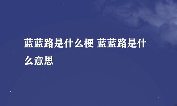 蓝蓝路是什么梗 蓝蓝路是什么意思