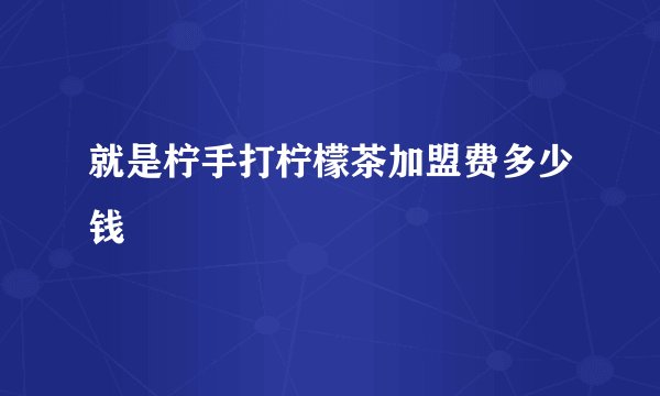 就是柠手打柠檬茶加盟费多少钱