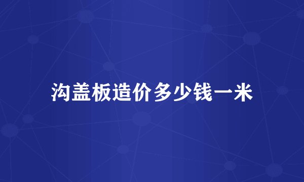 沟盖板造价多少钱一米