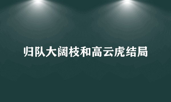 归队大阔枝和高云虎结局