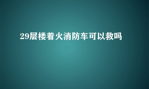 29层楼着火消防车可以救吗