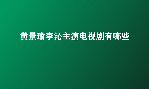黄景瑜李沁主演电视剧有哪些
