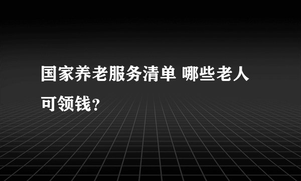 国家养老服务清单 哪些老人可领钱？