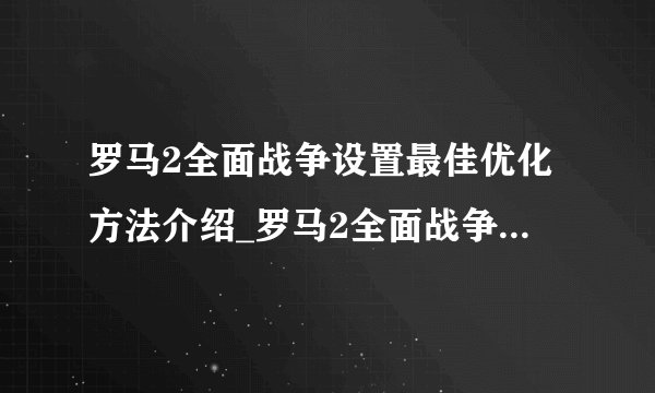 罗马2全面战争设置最佳优化方法介绍_罗马2全面战争设置最佳优化方法是什么