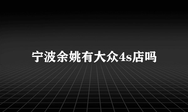 宁波余姚有大众4s店吗