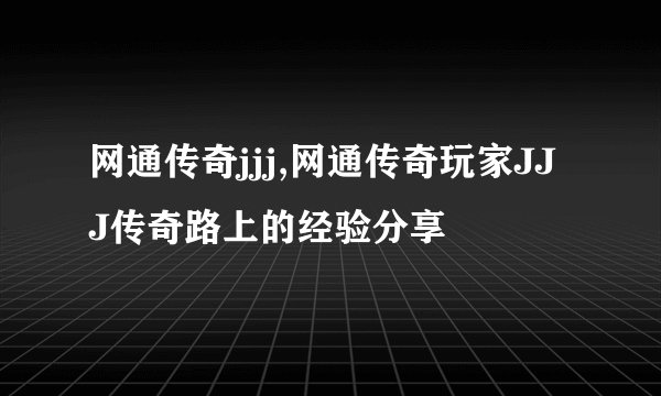 网通传奇jjj,网通传奇玩家JJJ传奇路上的经验分享