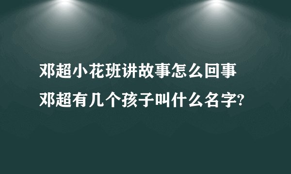 邓超小花班讲故事怎么回事 邓超有几个孩子叫什么名字?