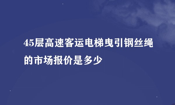 45层高速客运电梯曳引钢丝绳的市场报价是多少