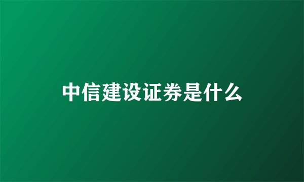 中信建设证券是什么