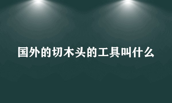 国外的切木头的工具叫什么